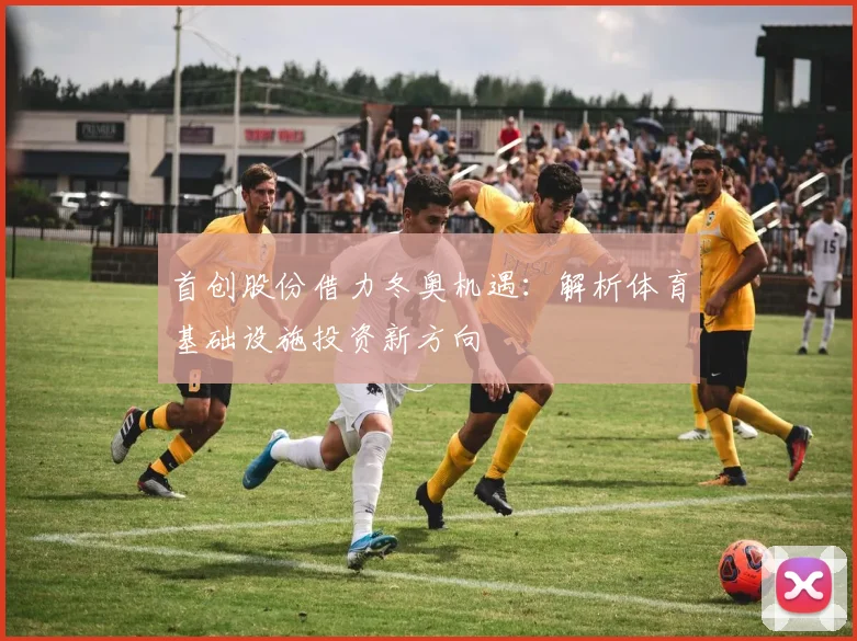 首创股份借力冬奥机遇：解析体育基础设施投资新方向