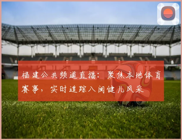 福建公共频道直播：聚焦本地体育赛事，实时追踪八闽健儿风采