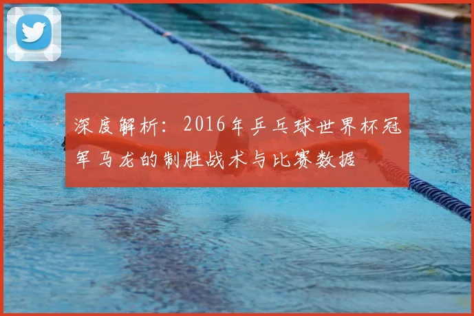 深度解析：2016年乒乓球世界杯冠军马龙的制胜战术与比赛数据