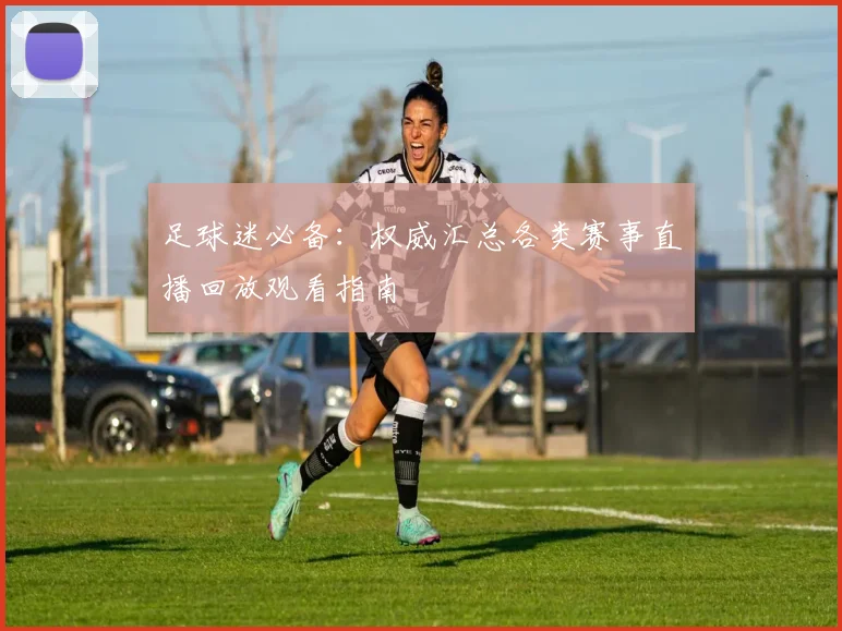 足球迷必备：权威汇总各类赛事直播回放观看指南