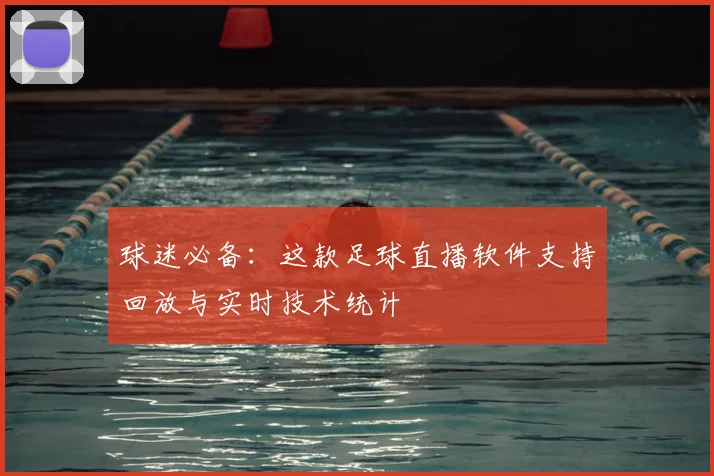 球迷必备：这款足球直播软件支持回放与实时技术统计