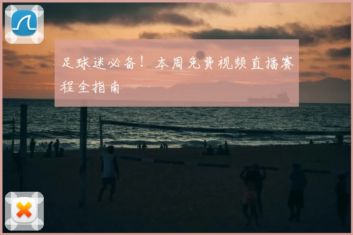 足球迷必备！本周免费视频直播赛程全指南