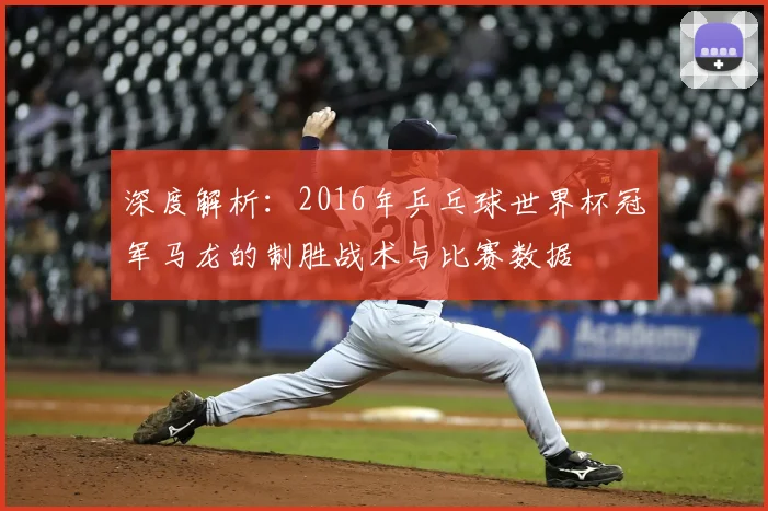 深度解析：2016年乒乓球世界杯冠军马龙的制胜战术与比赛数据