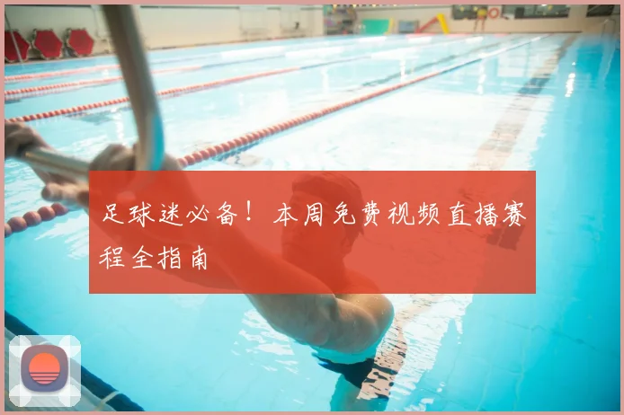 足球迷必备！本周免费视频直播赛程全指南