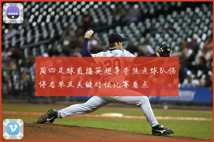 周四足球直播英超争夺焦点球队伤停名单及关键对位比赛看点