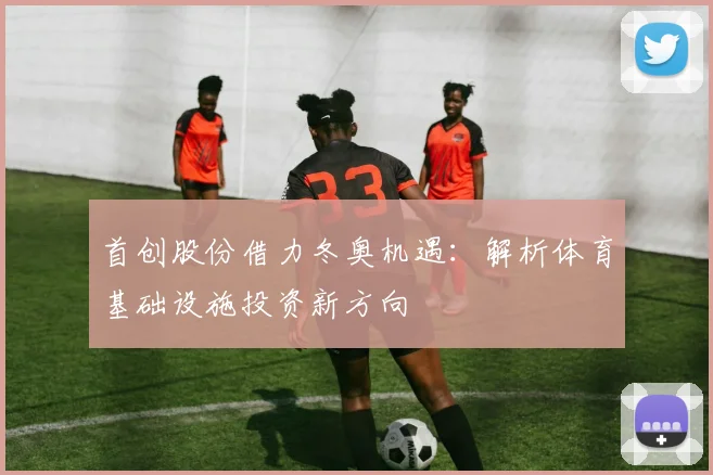 首创股份借力冬奥机遇：解析体育基础设施投资新方向